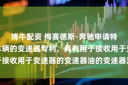博牛配资 梅赛德斯-奔驰申请特别是用于机动车辆的变速器专利，具有用于接收用于变速器的变速器油的变速器油储存器