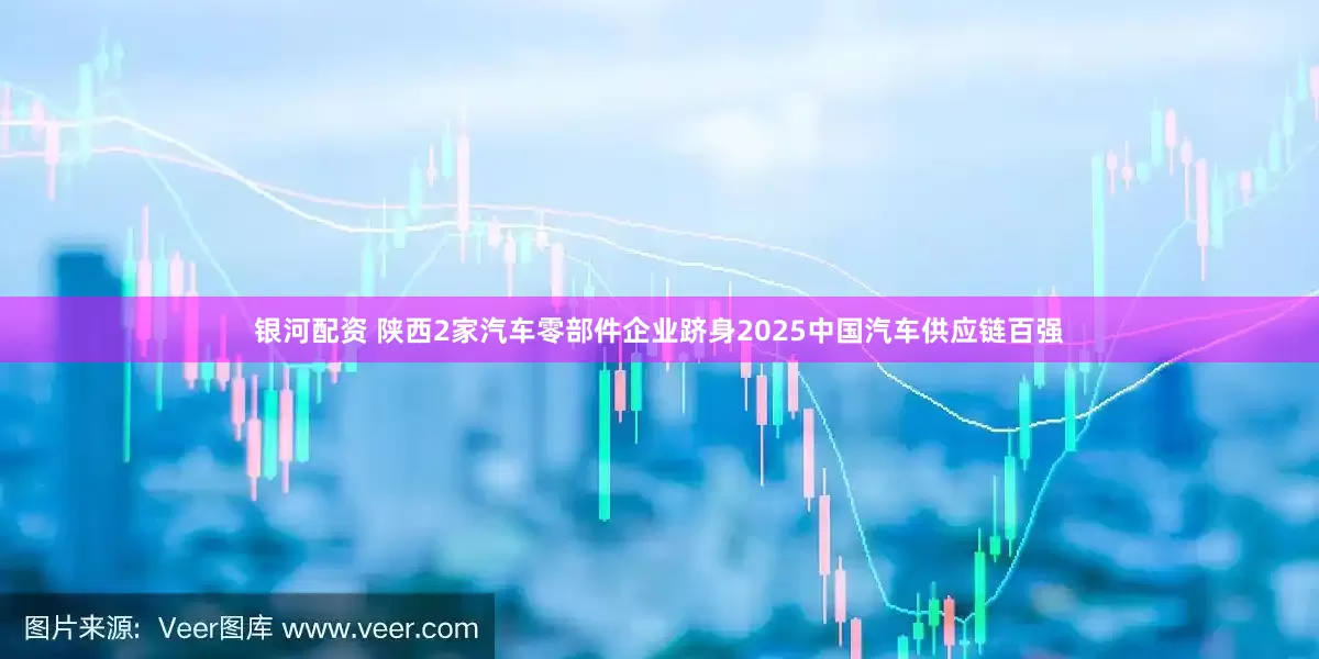 银河配资 陕西2家汽车零部件企业跻身2025中国汽车供应链百强