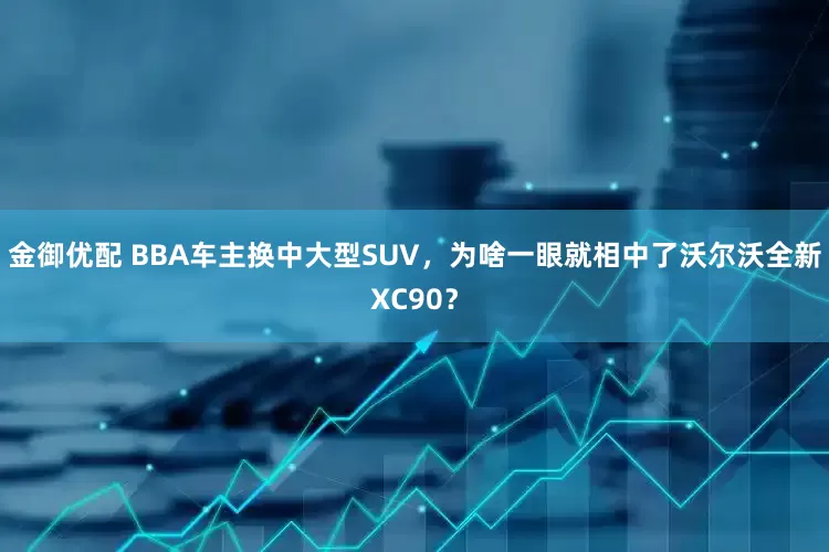 金御优配 BBA车主换中大型SUV，为啥一眼就相中了沃尔沃全新XC90？