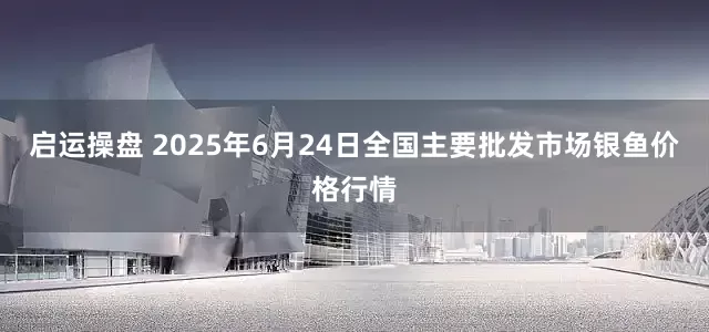 启运操盘 2025年6月24日全国主要批发市场银鱼价格行情