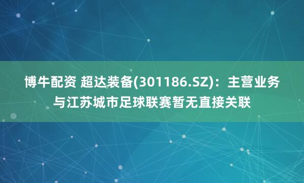博牛配资 超达装备(301186.SZ)：主营业务与江苏城市足球联赛暂无直接关联