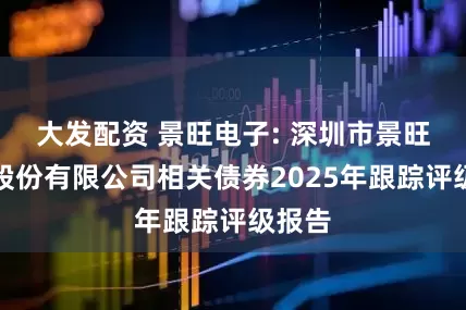 大发配资 景旺电子: 深圳市景旺电子股份有限公司相关债券2025年跟踪评级报告