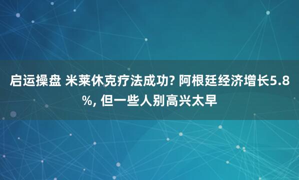 启运操盘 米莱休克疗法成功? 阿根廷经济增长5.8%, 但一些人别高兴太早