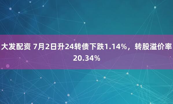 大发配资 7月2日升24转债下跌1.14%，转股溢价率20.34%