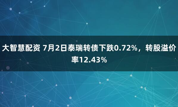 大智慧配资 7月2日泰瑞转债下跌0.72%，转股溢价率12.43%