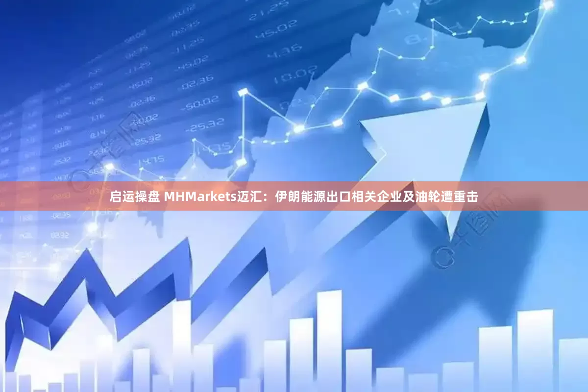 启运操盘 MHMarkets迈汇：伊朗能源出口相关企业及油轮遭重击