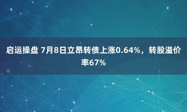 启运操盘 7月8日立昂转债上涨0.64%，转股溢价率67%