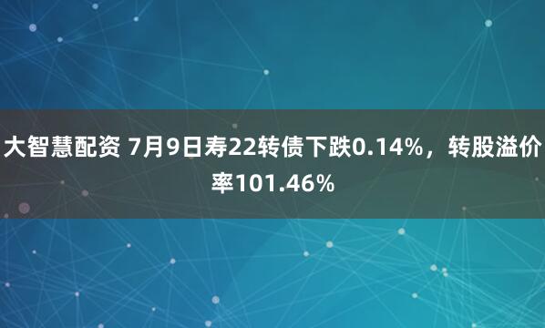 大智慧配资 7月9日寿22转债下跌0.14%，转股溢价率101.46%