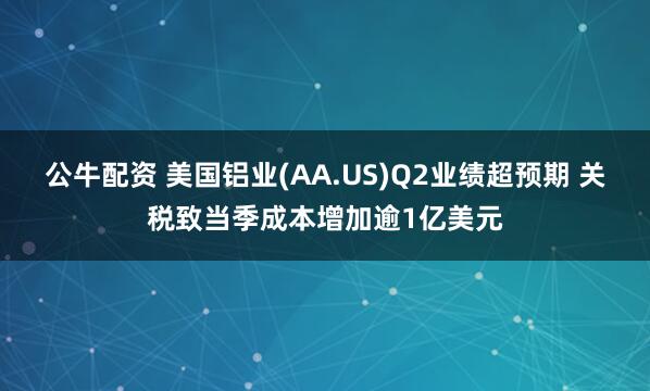 公牛配资 美国铝业(AA.US)Q2业绩超预期 关税致当季成本增加逾1亿美元