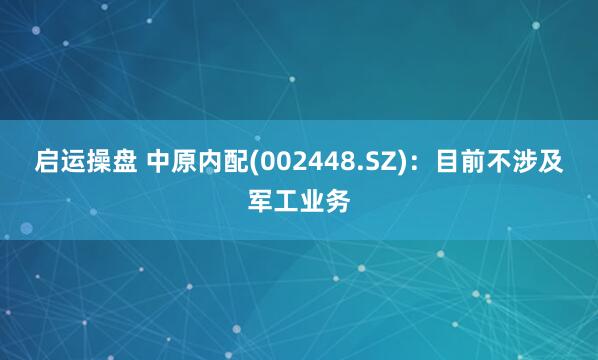 启运操盘 中原内配(002448.SZ)：目前不涉及军工业务