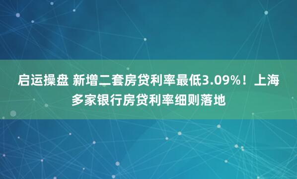 启运操盘 新增二套房贷利率最低3.09%！上海多家银行房贷利率细则落地