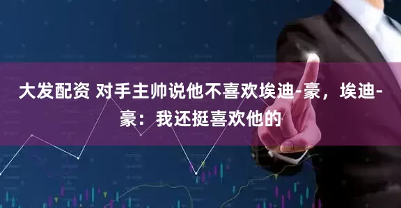 大发配资 对手主帅说他不喜欢埃迪-豪，埃迪-豪：我还挺喜欢他的