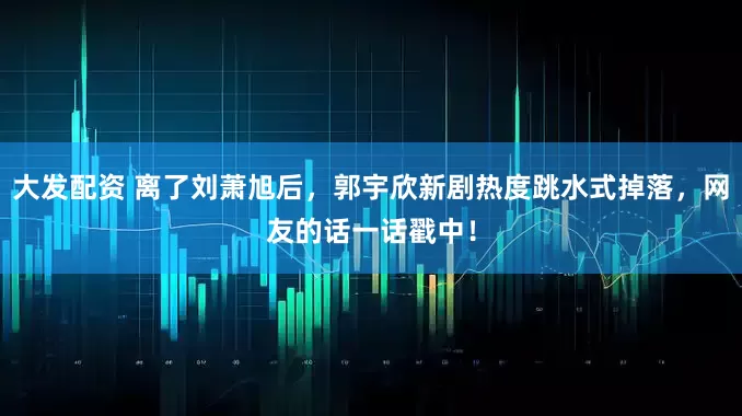大发配资 离了刘萧旭后，郭宇欣新剧热度跳水式掉落，网友的话一话戳中！