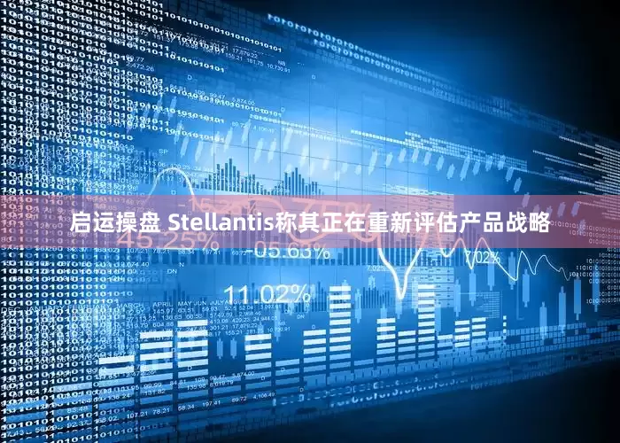 启运操盘 Stellantis称其正在重新评估产品战略