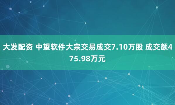 大发配资 中望软件大宗交易成交7.10万股 成交额475.98万元