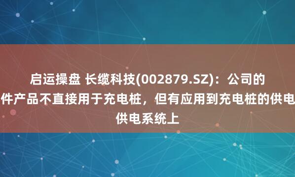 启运操盘 长缆科技(002879.SZ)：公司的电缆附件产品不直接用于充电桩，但有应用到充电桩的供电系统上