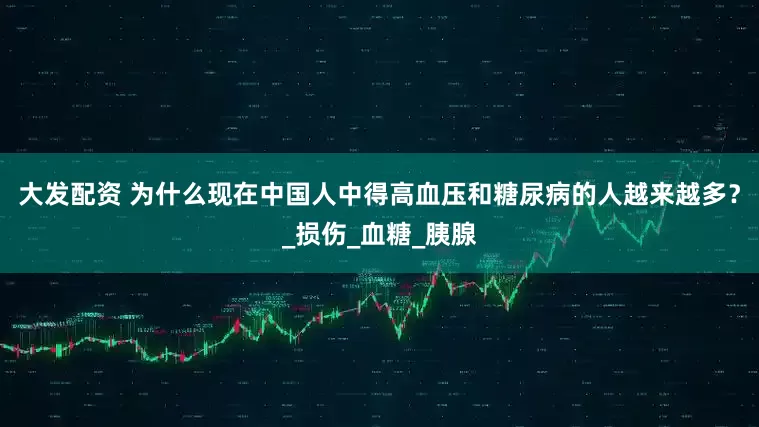 大发配资 为什么现在中国人中得高血压和糖尿病的人越来越多？_损伤_血糖_胰腺