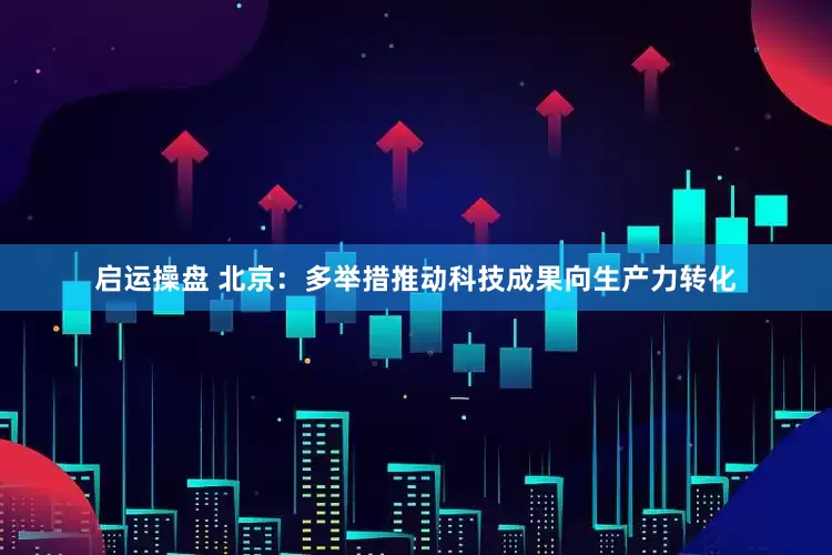启运操盘 北京：多举措推动科技成果向生产力转化